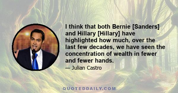 I think that both Bernie [Sanders] and Hillary [Hillary] have highlighted how much, over the last few decades, we have seen the concentration of wealth in fewer and fewer hands.