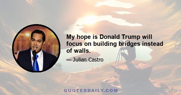 My hope is Donald Trump will focus on building bridges instead of walls.