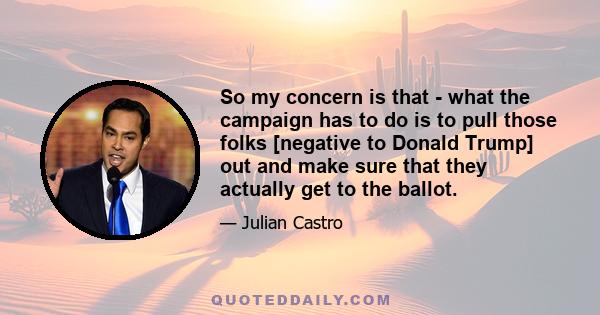 So my concern is that - what the campaign has to do is to pull those folks [negative to Donald Trump] out and make sure that they actually get to the ballot.