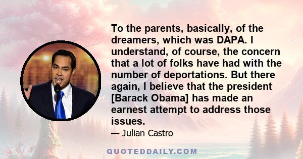 To the parents, basically, of the dreamers, which was DAPA. I understand, of course, the concern that a lot of folks have had with the number of deportations. But there again, I believe that the president [Barack Obama] 