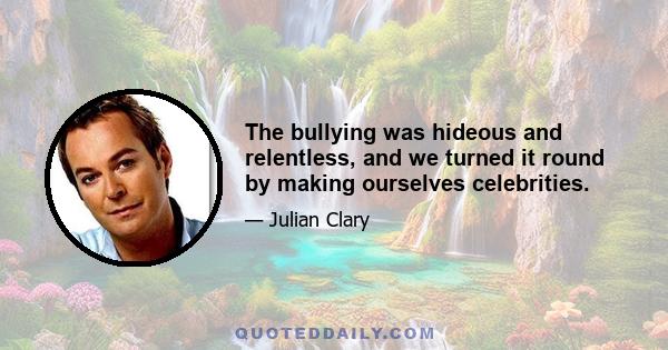 The bullying was hideous and relentless, and we turned it round by making ourselves celebrities.