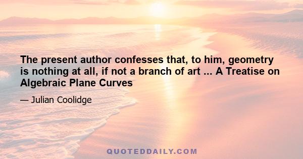 The present author confesses that, to him, geometry is nothing at all, if not a branch of art ... A Treatise on Algebraic Plane Curves