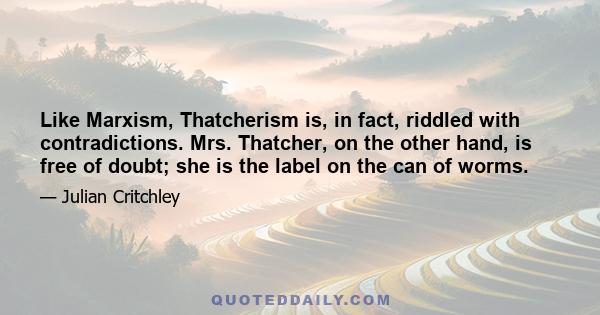 Like Marxism, Thatcherism is, in fact, riddled with contradictions. Mrs. Thatcher, on the other hand, is free of doubt; she is the label on the can of worms.