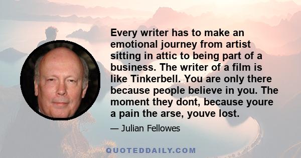 Every writer has to make an emotional journey from artist sitting in attic to being part of a business. The writer of a film is like Tinkerbell. You are only there because people believe in you. The moment they dont,