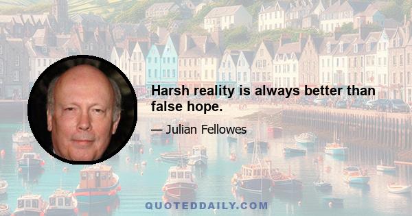 Harsh reality is always better than false hope.