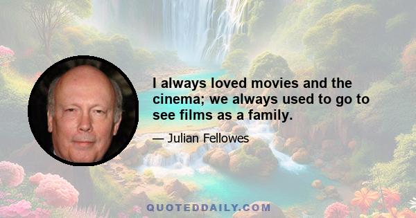 I always loved movies and the cinema; we always used to go to see films as a family.