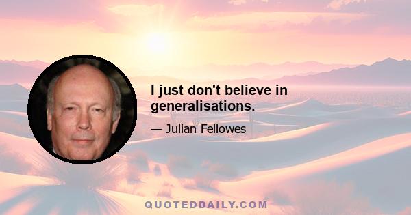 I just don't believe in generalisations.