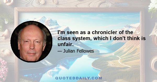 I'm seen as a chronicler of the class system, which I don't think is unfair.