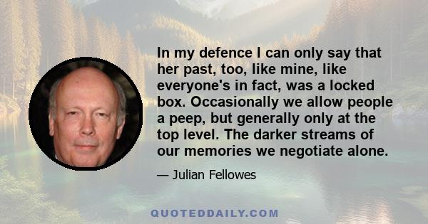 In my defence I can only say that her past, too, like mine, like everyone's in fact, was a locked box. Occasionally we allow people a peep, but generally only at the top level. The darker streams of our memories we