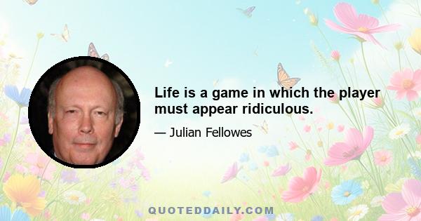 Life is a game in which the player must appear ridiculous.