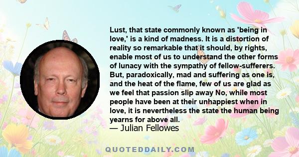 Lust, that state commonly known as 'being in love,' is a kind of madness. It is a distortion of reality so remarkable that it should, by rights, enable most of us to understand the other forms of lunacy with the