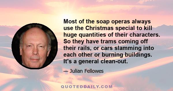 Most of the soap operas always use the Christmas special to kill huge quantities of their characters. So they have trams coming off their rails, or cars slamming into each other or burning buildings. It's a general