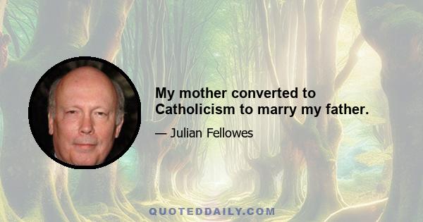 My mother converted to Catholicism to marry my father.