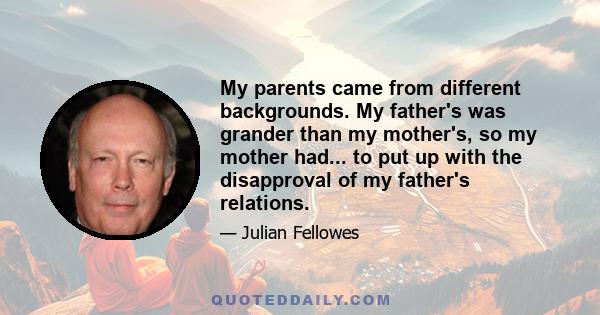 My parents came from different backgrounds. My father's was grander than my mother's, so my mother had... to put up with the disapproval of my father's relations.