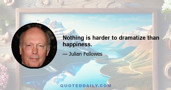 Nothing is harder to dramatize than happiness.