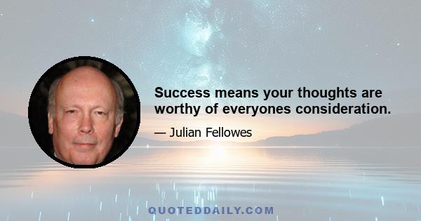 Success means your thoughts are worthy of everyones consideration.