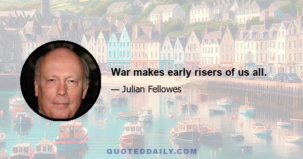 War makes early risers of us all.