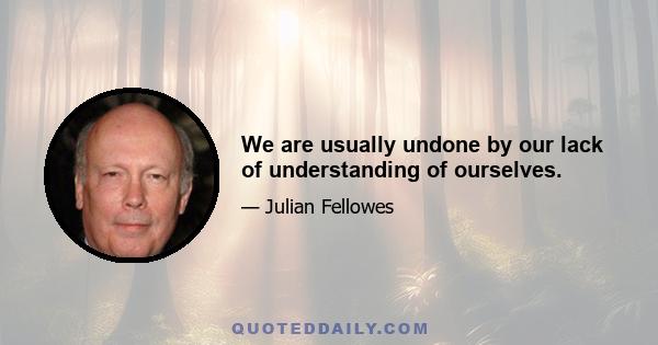 We are usually undone by our lack of understanding of ourselves.