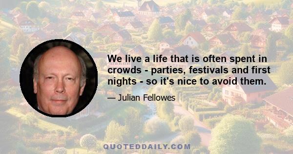 We live a life that is often spent in crowds - parties, festivals and first nights - so it's nice to avoid them.