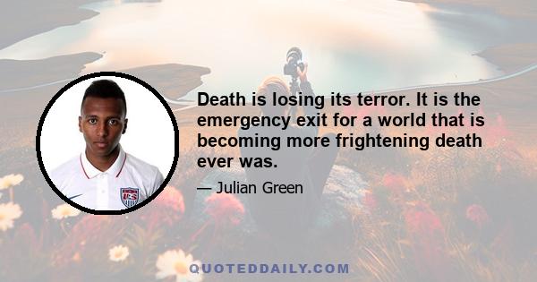 Death is losing its terror. It is the emergency exit for a world that is becoming more frightening death ever was.