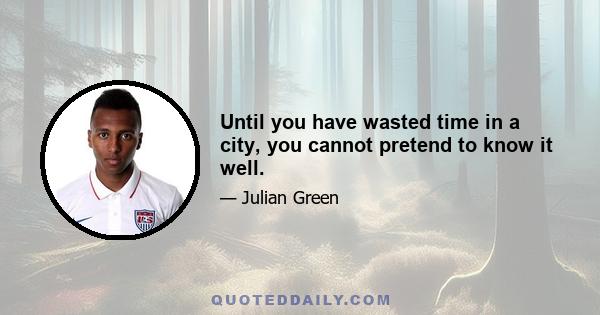 Until you have wasted time in a city, you cannot pretend to know it well.