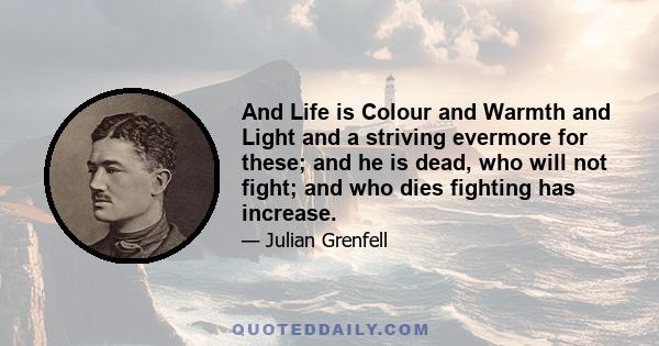 And Life is Colour and Warmth and Light and a striving evermore for these; and he is dead, who will not fight; and who dies fighting has increase.