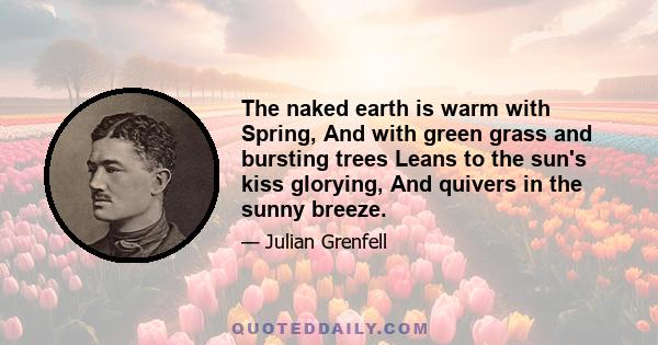 The naked earth is warm with Spring, And with green grass and bursting trees Leans to the sun's kiss glorying, And quivers in the sunny breeze.