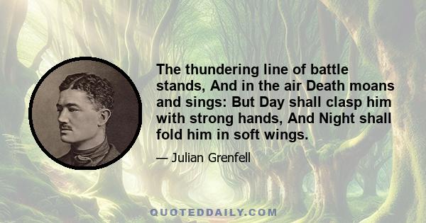 The thundering line of battle stands, And in the air Death moans and sings: But Day shall clasp him with strong hands, And Night shall fold him in soft wings.