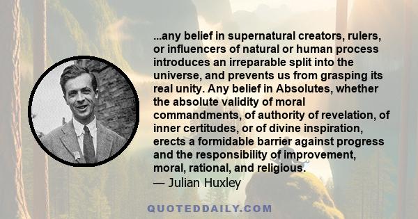 ...any belief in supernatural creators, rulers, or influencers of natural or human process introduces an irreparable split into the universe, and prevents us from grasping its real unity. Any belief in Absolutes,