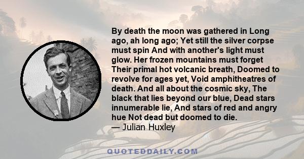 By death the moon was gathered in Long ago, ah long ago; Yet still the silver corpse must spin And with another's light must glow. Her frozen mountains must forget Their primal hot volcanic breath, Doomed to revolve for 