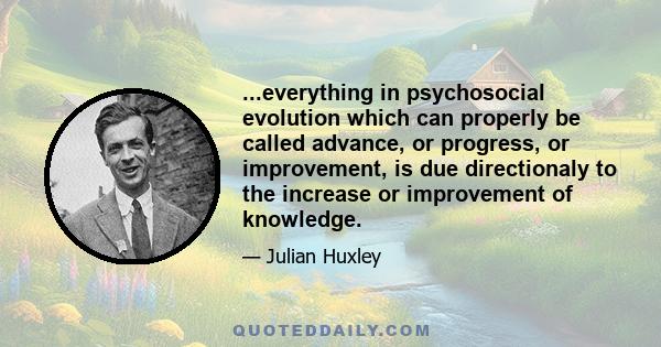 ...everything in psychosocial evolution which can properly be called advance, or progress, or improvement, is due directionaly to the increase or improvement of knowledge.