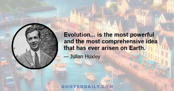 Evolution... is the most powerful and the most comprehensive idea that has ever arisen on Earth.