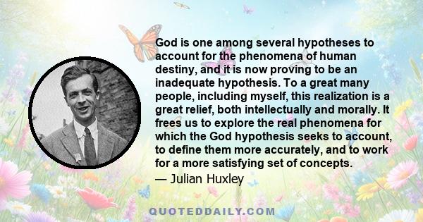 God is one among several hypotheses to account for the phenomena of human destiny, and it is now proving to be an inadequate hypothesis. To a great many people, including myself, this realization is a great relief, both 