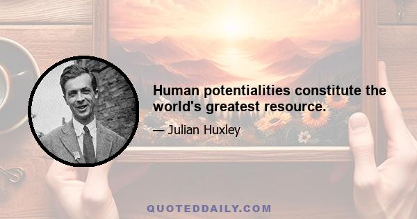 Human potentialities constitute the world's greatest resource.