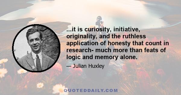 ...it is curiosity, initiative, originality, and the ruthless application of honesty that count in research- much more than feats of logic and memory alone.