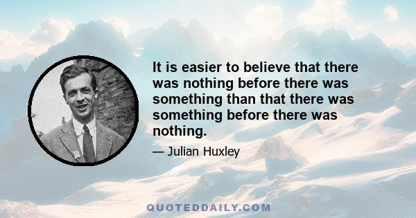 It is easier to believe that there was nothing before there was something than that there was something before there was nothing.