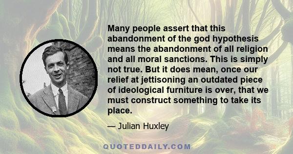 Many people assert that this abandonment of the god hypothesis means the abandonment of all religion and all moral sanctions. This is simply not true. But it does mean, once our relief at jettisoning an outdated piece