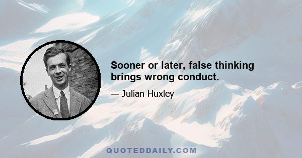 Sooner or later, false thinking brings wrong conduct.