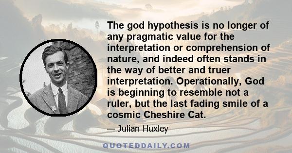 The god hypothesis is no longer of any pragmatic value for the interpretation or comprehension of nature, and indeed often stands in the way of better and truer interpretation. Operationally, God is beginning to