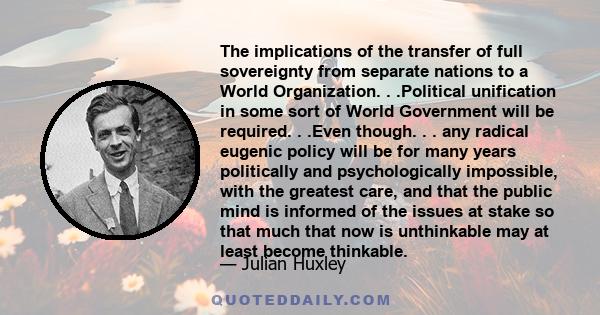 The implications of the transfer of full sovereignty from separate nations to a World Organization. . .Political unification in some sort of World Government will be required. . .Even though. . . any radical eugenic