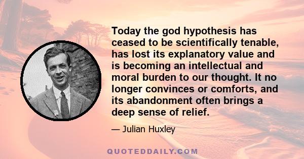 Today the god hypothesis has ceased to be scientifically tenable, has lost its explanatory value and is becoming an intellectual and moral burden to our thought. It no longer convinces or comforts, and its abandonment