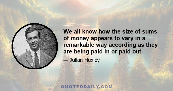 We all know how the size of sums of money appears to vary in a remarkable way according as they are being paid in or paid out.