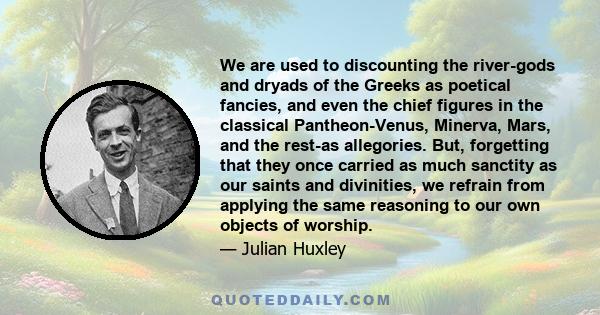 We are used to discounting the river-gods and dryads of the Greeks as poetical fancies, and even the chief figures in the classical Pantheon-Venus, Minerva, Mars, and the rest-as allegories. But, forgetting that they