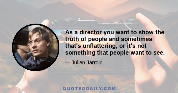 As a director you want to show the truth of people and sometimes that's unflattering, or it's not something that people want to see.