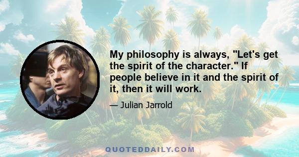 My philosophy is always, Let's get the spirit of the character. If people believe in it and the spirit of it, then it will work.