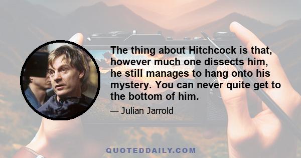 The thing about Hitchcock is that, however much one dissects him, he still manages to hang onto his mystery. You can never quite get to the bottom of him.