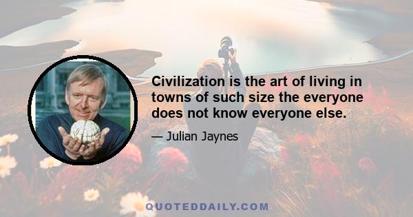 Civilization is the art of living in towns of such size the everyone does not know everyone else.