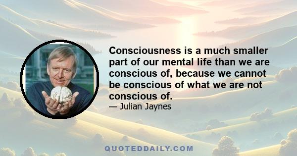 Consciousness is a much smaller part of our mental life than we are conscious of, because we cannot be conscious of what we are not conscious of.