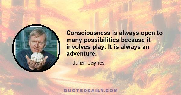 Consciousness is always open to many possibilities because it involves play. It is always an adventure.