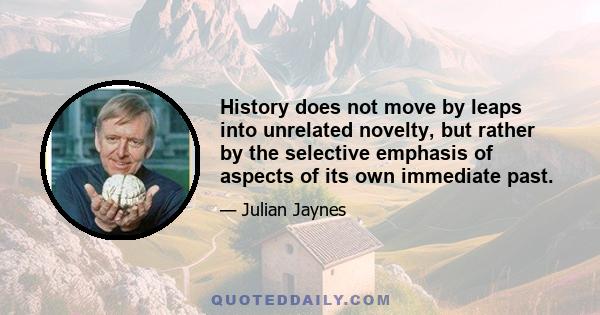 History does not move by leaps into unrelated novelty, but rather by the selective emphasis of aspects of its own immediate past.